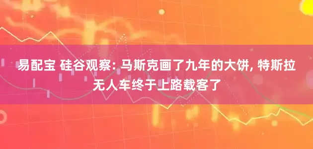 易配宝 硅谷观察: 马斯克画了九年的大饼, 特斯拉无人车终于上路载客了