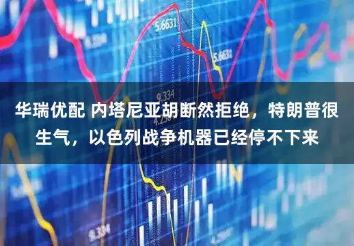 华瑞优配 内塔尼亚胡断然拒绝，特朗普很生气，以色列战争机器已经停不下来