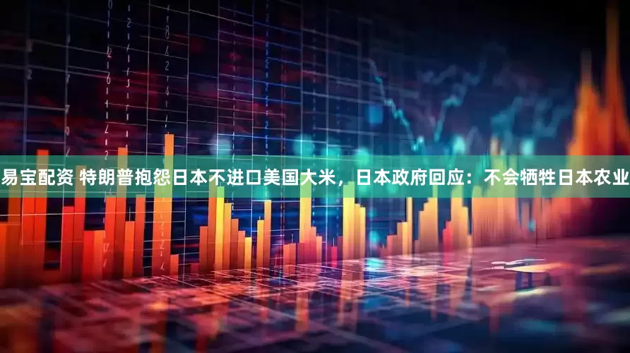 易宝配资 特朗普抱怨日本不进口美国大米，日本政府回应：不会牺牲日本农业