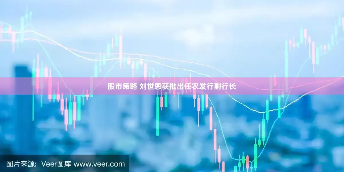 股市策略 刘世恩获批出任农发行副行长