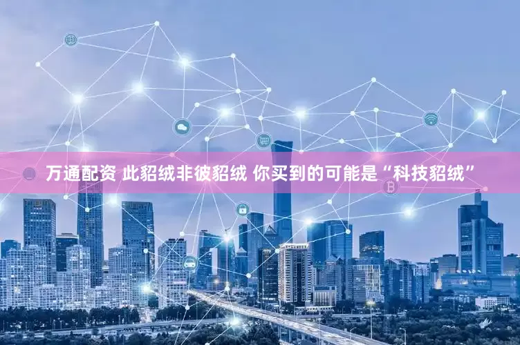 万通配资 此貂绒非彼貂绒 你买到的可能是“科技貂绒”