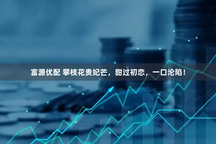 富源优配 攀枝花贵妃芒，甜过初恋，一口沦陷！
