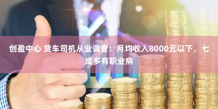 创盈中心 货车司机从业调查：月均收入8000元以下，七成多有职业病