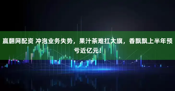 赢翻网配资 冲泡业务失势，果汁茶难扛大旗，香飘飘上半年预亏近亿元！