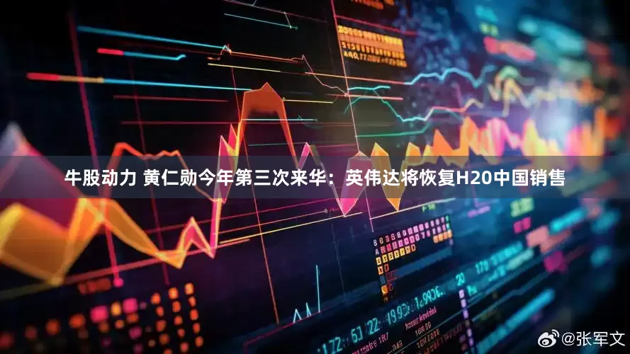 牛股动力 黄仁勋今年第三次来华：英伟达将恢复H20中国销售