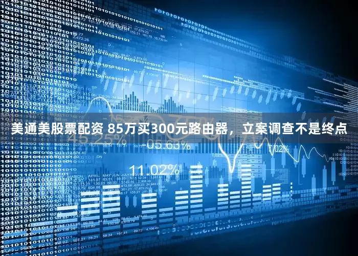 美通美股票配资 85万买300元路由器，立案调查不是终点