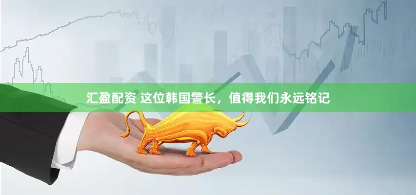 汇盈配资 这位韩国警长，值得我们永远铭记