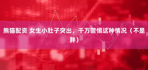 熊猫配资 女生小肚子突出，千万警惕这种情况（不是胖）