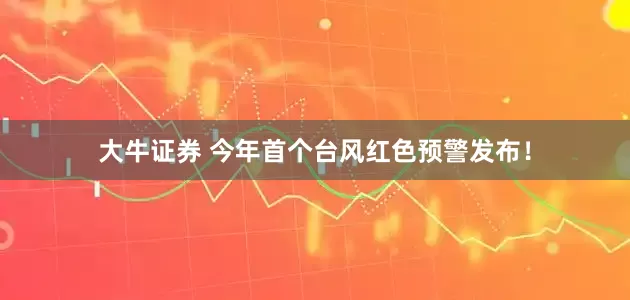 大牛证券 今年首个台风红色预警发布！