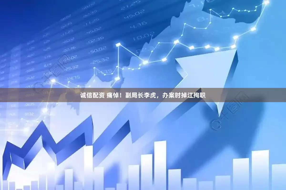 诚信配资 痛悼！副局长李虎，办案时掉江殉职