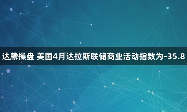 达麟操盘 美国4月达拉斯联储商业活动指数为-35.8
