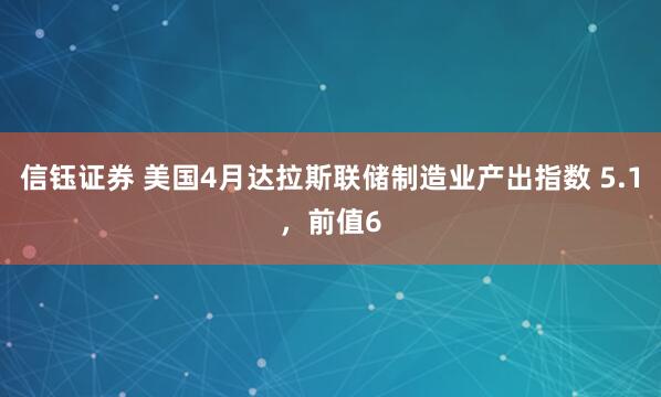 信钰证券 美国4月达拉斯联储制造业产出指数 5.1，前值6