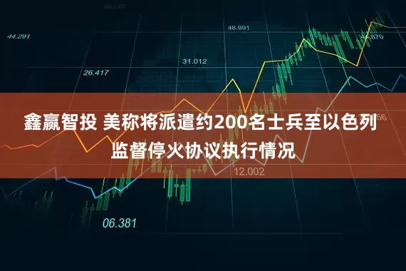 鑫赢智投 美称将派遣约200名士兵至以色列 监督停火协议执行情况