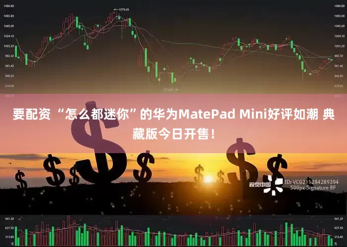 要配资 “怎么都迷你”的华为MatePad Mini好评如潮 典藏版今日开售！