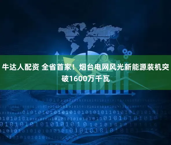 牛达人配资 全省首家！烟台电网风光新能源装机突破1600万千瓦