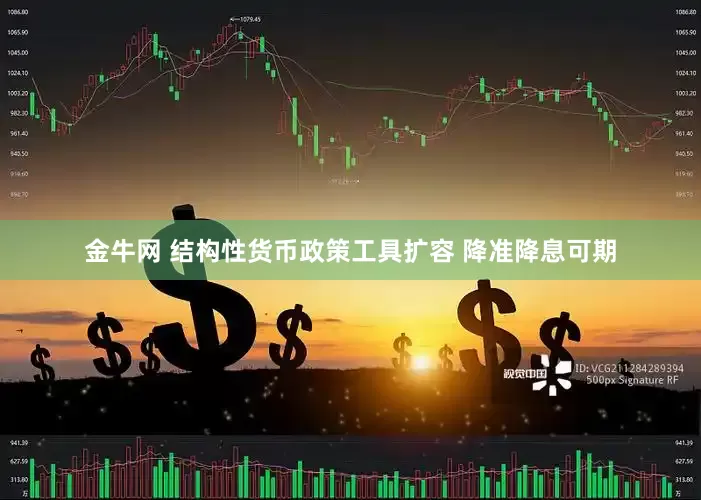 金牛网 结构性货币政策工具扩容 降准降息可期