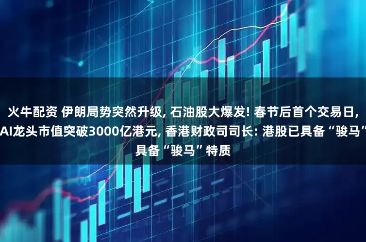 火牛配资 伊朗局势突然升级, 石油股大爆发! 春节后首个交易日, 两大AI龙头市值突破3000亿港元, 香港财政司司长: 港股已具备“骏马”特质