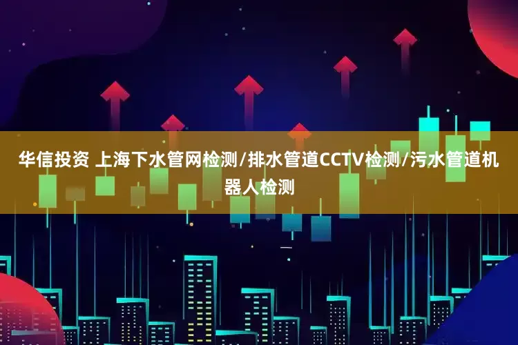 华信投资 上海下水管网检测/排水管道CCTV检测/污水管道机器人检测
