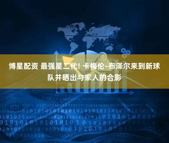 博星配资 最强星二代! 卡梅伦-布泽尔来到新球队并晒出与家人的合影