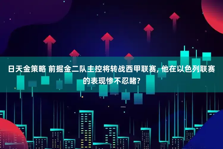 日天金策略 前掘金二队主控将转战西甲联赛, 他在以色列联赛的表现惨不忍睹?