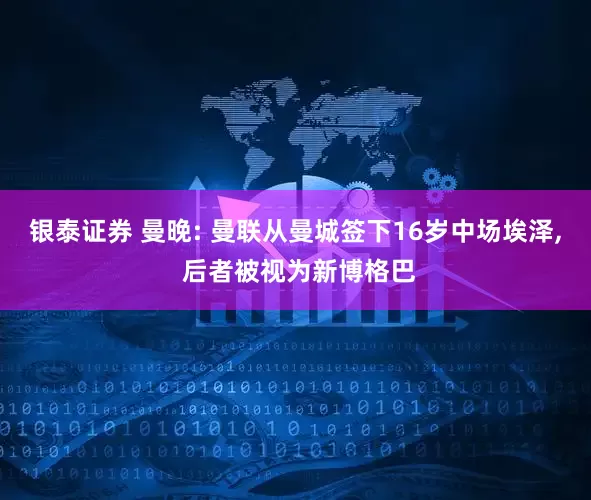 银泰证券 曼晚: 曼联从曼城签下16岁中场埃泽, 后者被视为新博格巴